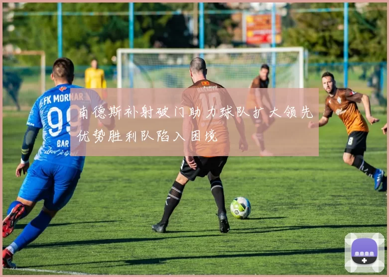 南德斯补射破门助力球队扩大领先优势胜利队陷入困境