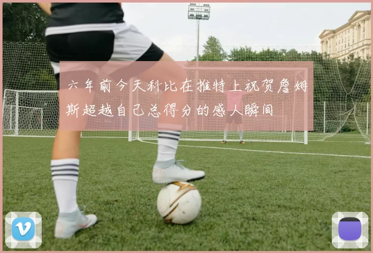 六年前今天科比在推特上祝贺詹姆斯超越自己总得分的感人瞬间