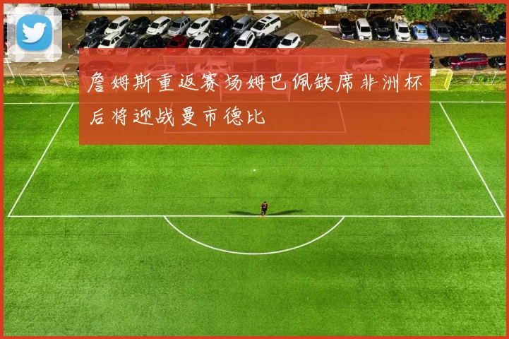 詹姆斯重返赛场姆巴佩缺席非洲杯后将迎战曼市德比