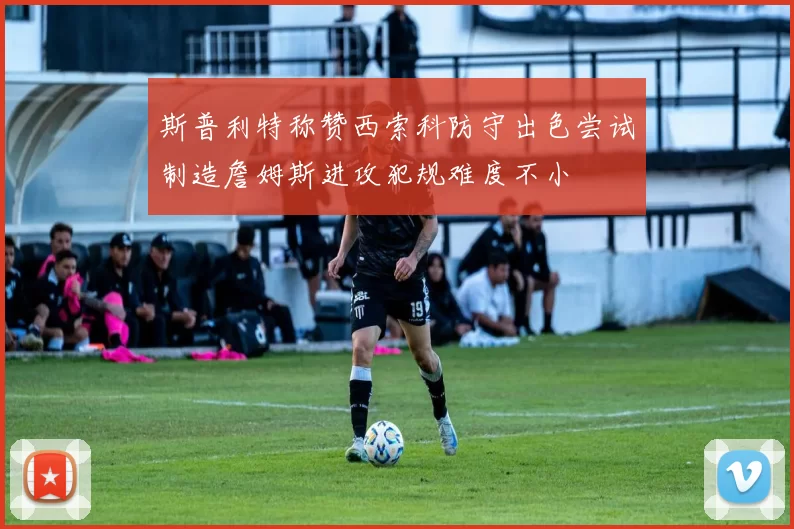 斯普利特称赞西索科防守出色尝试制造詹姆斯进攻犯规难度不小