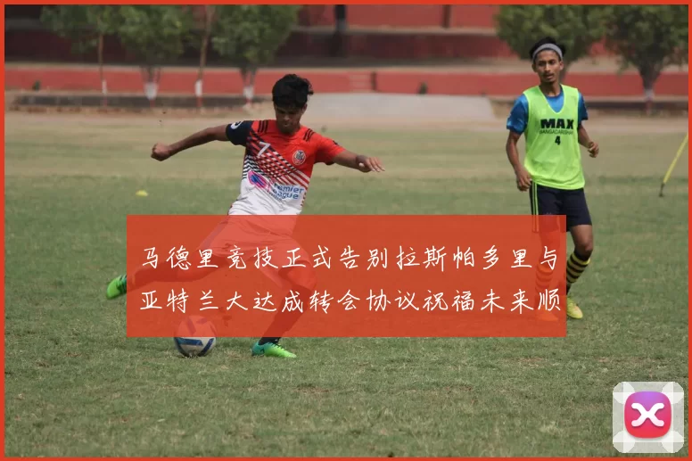 马德里竞技正式告别拉斯帕多里与亚特兰大达成转会协议祝福未来顺利
