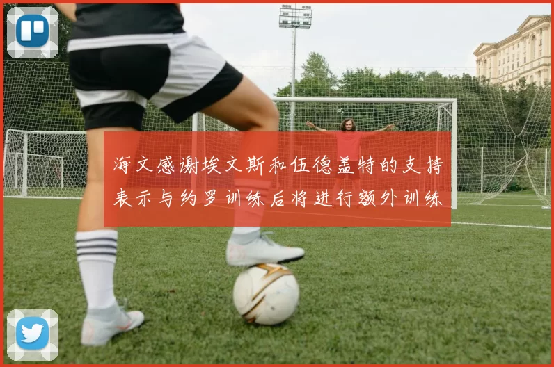海文感谢埃文斯和伍德盖特的支持表示与约罗训练后将进行额外训练