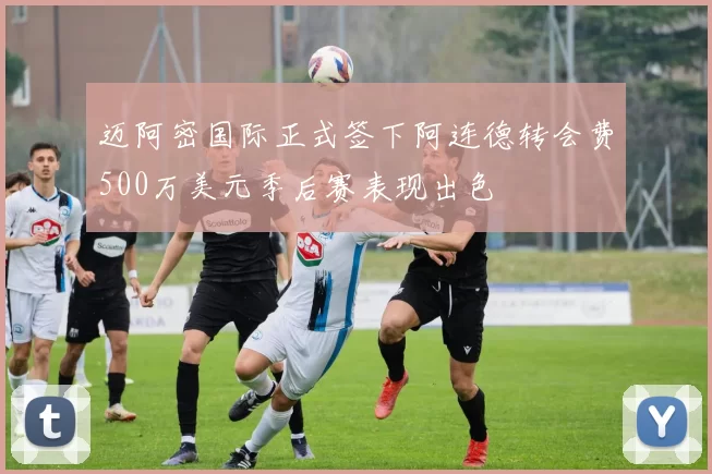 迈阿密国际正式签下阿连德转会费500万美元季后赛表现出色