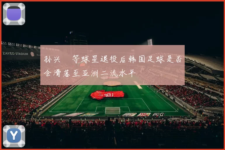 孙兴慜等球星退役后韩国足球是否会滑落至亚洲二流水平