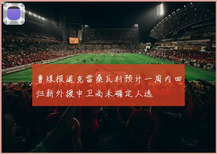 鲁媒报道克雷桑瓦科预计一周内回归新外援中卫尚未确定人选